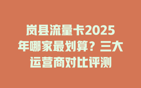 岚县流量卡2025年哪家最划算？三大运营商对比评测