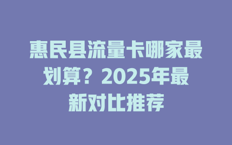 惠民县流量卡哪家最划算？2025年最新对比推荐
