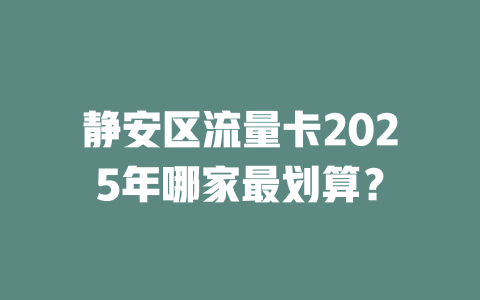 静安区流量卡2025年哪家最划算？