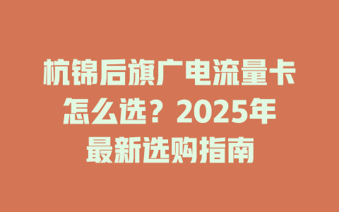 杭锦后旗广电流量卡怎么选？2025年最新选购指南