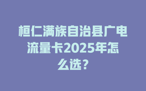 桓仁满族自治县广电流量卡2025年怎么选？