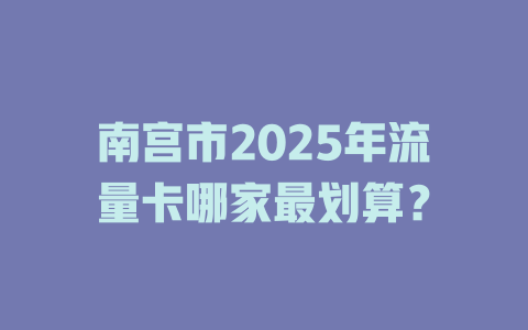 南宫市2025年流量卡哪家最划算？
