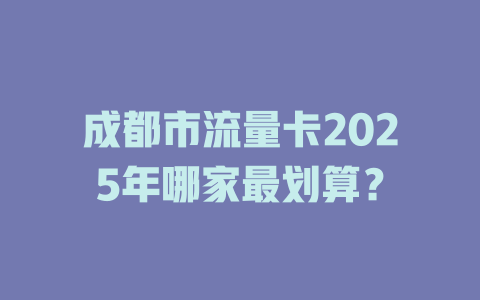 成都市流量卡2025年哪家最划算？
