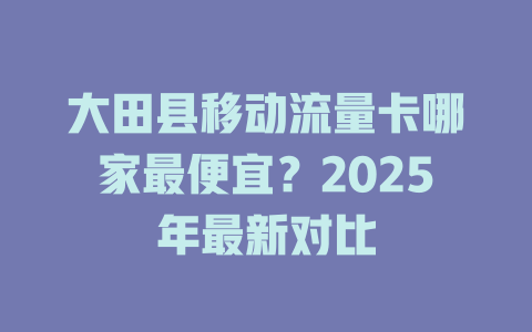 大田县移动流量卡哪家最便宜？2025年最新对比