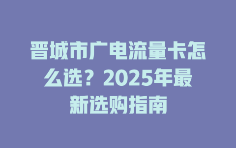 晋城市广电流量卡怎么选？2025年最新选购指南