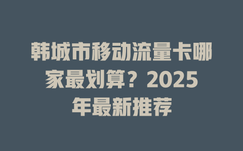 韩城市移动流量卡哪家最划算？2025年最新推荐
