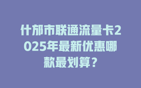 什邡市联通流量卡2025年最新优惠哪款最划算？