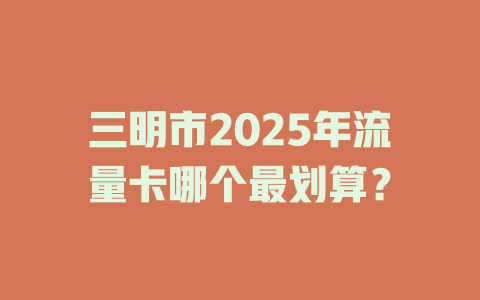 三明市2025年流量卡哪个最划算？