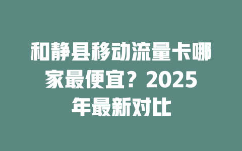 和静县移动流量卡哪家最便宜？2025年最新对比