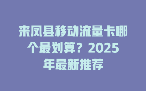 来凤县移动流量卡哪个最划算？2025年最新推荐