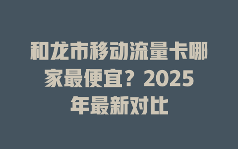 和龙市移动流量卡哪家最便宜？2025年最新对比