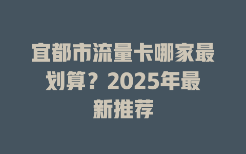 宜都市流量卡哪家最划算？2025年最新推荐