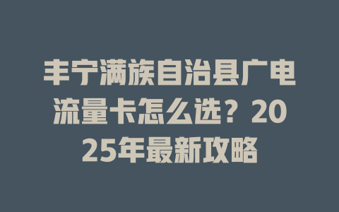 丰宁满族自治县广电流量卡怎么选？2025年最新攻略