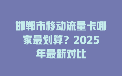 邯郸市移动流量卡哪家最划算？2025年最新对比