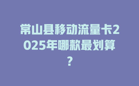 常山县移动流量卡2025年哪款最划算？