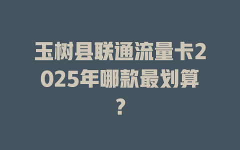 玉树县联通流量卡2025年哪款最划算？