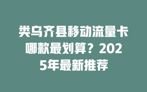 类乌齐县移动流量卡哪款最划算？2025年最新推荐