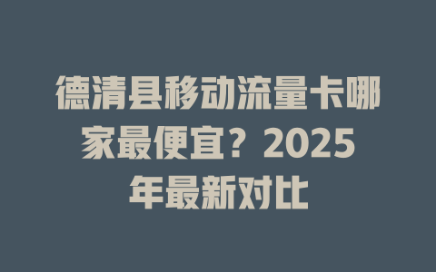 德清县移动流量卡哪家最便宜？2025年最新对比