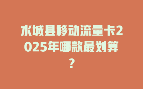 水城县移动流量卡2025年哪款最划算？