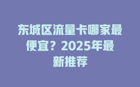 东城区流量卡哪家最便宜？2025年最新推荐