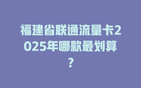 福建省联通流量卡2025年哪款最划算？