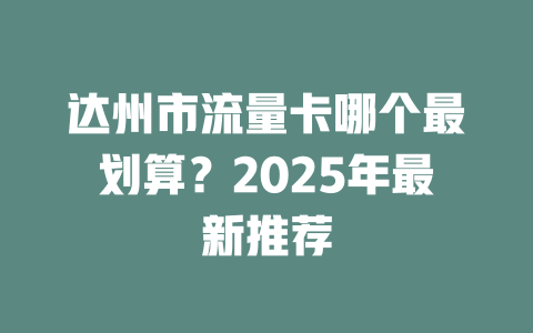 达州市流量卡哪个最划算？2025年最新推荐