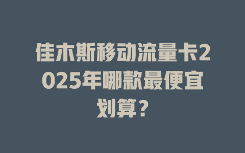 佳木斯移动流量卡2025年哪款最便宜划算？