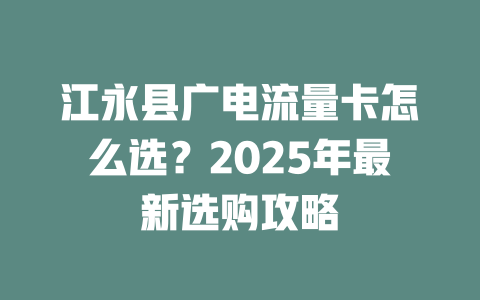 江永县广电流量卡怎么选？2025年最新选购攻略