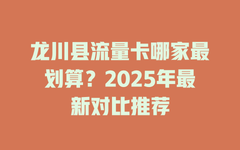 龙川县流量卡哪家最划算？2025年最新对比推荐