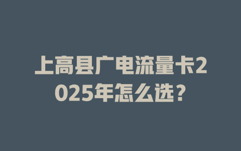 上高县广电流量卡2025年怎么选？