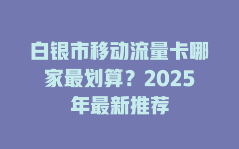 白银市移动流量卡哪家最划算？2025年最新推荐