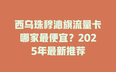 西乌珠穆沁旗流量卡哪家最便宜？2025年最新推荐
