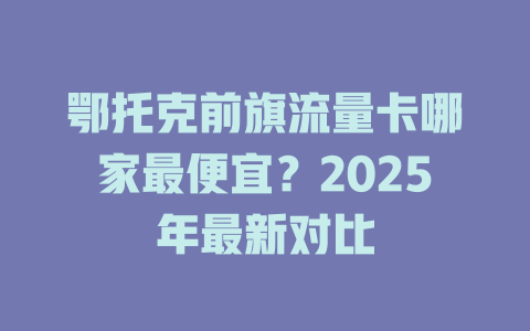 鄂托克前旗流量卡哪家最便宜？2025年最新对比