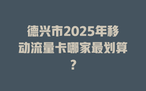 德兴市2025年移动流量卡哪家最划算？