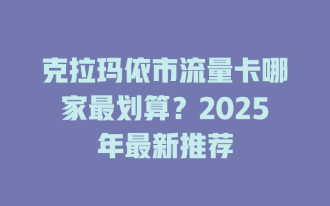 克拉玛依市流量卡哪家最划算？2025年最新推荐