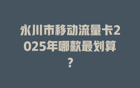 永川市移动流量卡2025年哪款最划算？