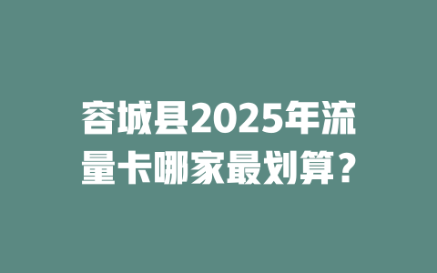 容城县2025年流量卡哪家最划算？