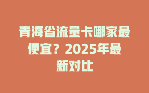 青海省流量卡哪家最便宜？2025年最新对比