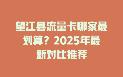 望江县流量卡哪家最划算？2025年最新对比推荐