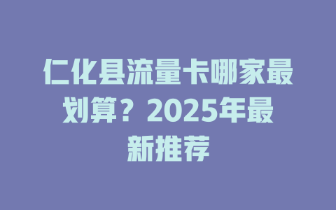 仁化县流量卡哪家最划算？2025年最新推荐