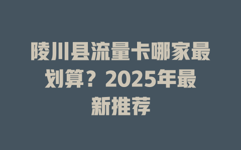 陵川县流量卡哪家最划算？2025年最新推荐