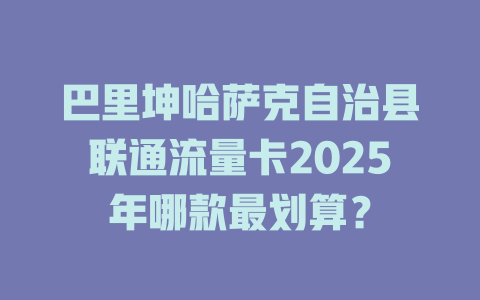 巴里坤哈萨克自治县联通流量卡2025年哪款最划算？