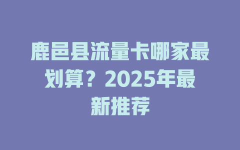 鹿邑县流量卡哪家最划算？2025年最新推荐