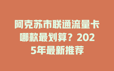 阿克苏市联通流量卡哪款最划算？2025年最新推荐