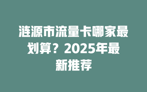 涟源市流量卡哪家最划算？2025年最新推荐
