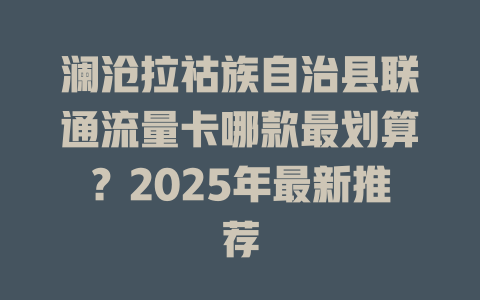 澜沧拉祜族自治县联通流量卡哪款最划算？2025年最新推荐