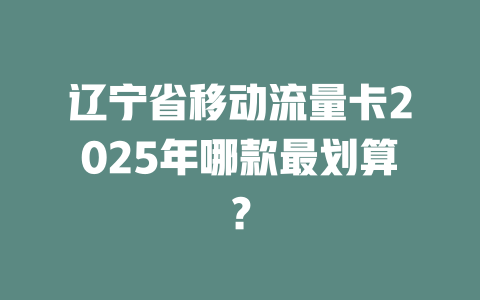 辽宁省移动流量卡2025年哪款最划算？