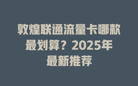 敦煌联通流量卡哪款最划算？2025年最新推荐