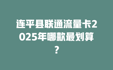 连平县联通流量卡2025年哪款最划算？