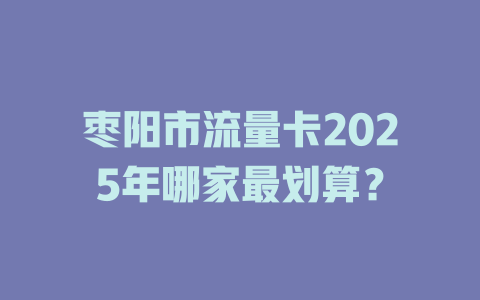 枣阳市流量卡2025年哪家最划算？
